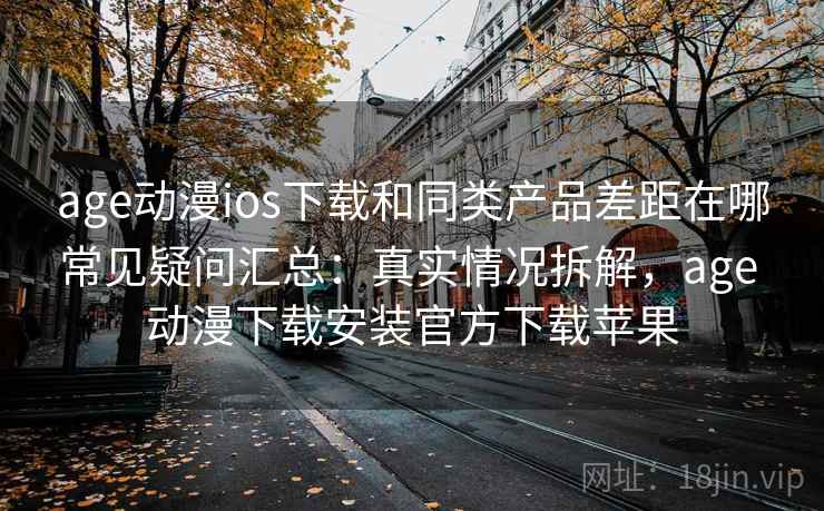 age动漫ios下载和同类产品差距在哪常见疑问汇总：真实情况拆解，age 动漫下载安装官方下载苹果