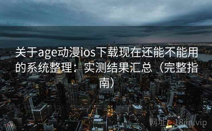 关于age动漫ios下载现在还能不能用的系统整理：实测结果汇总（完整指南）