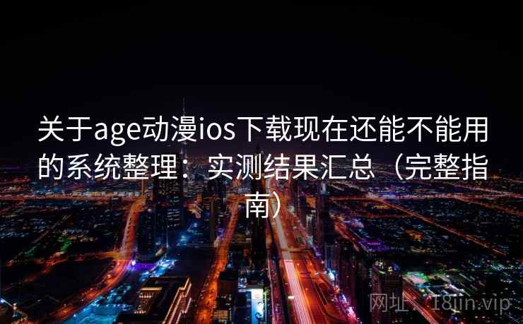 关于age动漫ios下载现在还能不能用的系统整理：实测结果汇总（完整指南）