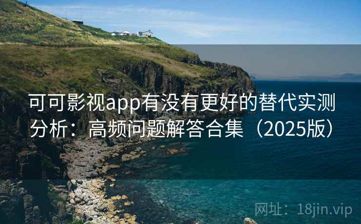 可可影视app有没有更好的替代实测分析：高频问题解答合集（2025版）