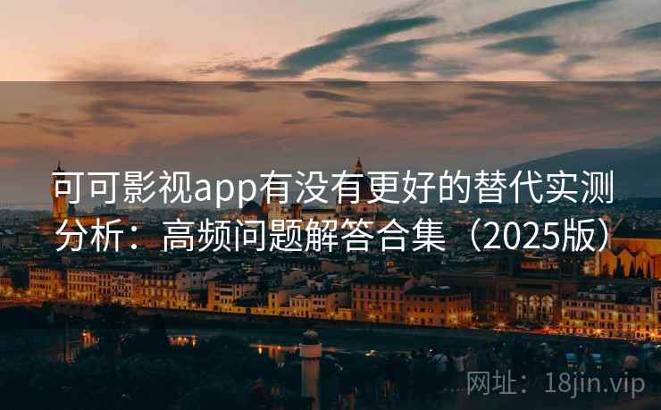 可可影视app有没有更好的替代实测分析：高频问题解答合集（2025版）