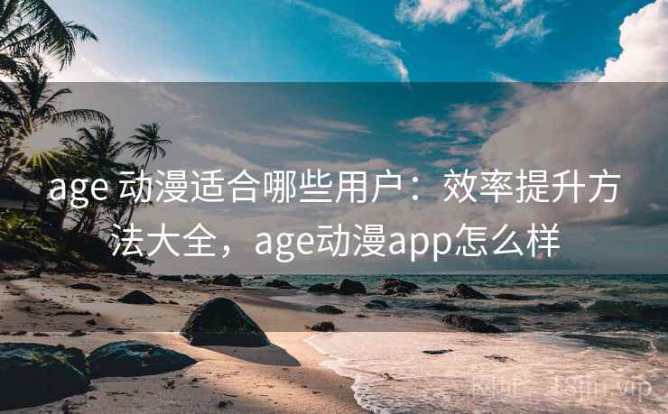 age 动漫适合哪些用户：效率提升方法大全，age动漫app怎么样