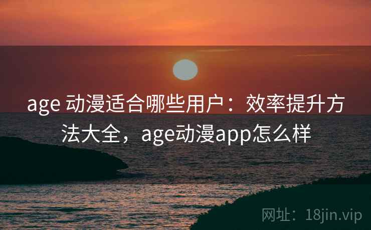 age 动漫适合哪些用户：效率提升方法大全，age动漫app怎么样