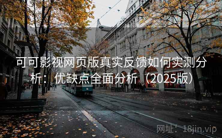 可可影视网页版真实反馈如何实测分析：优缺点全面分析（2025版）