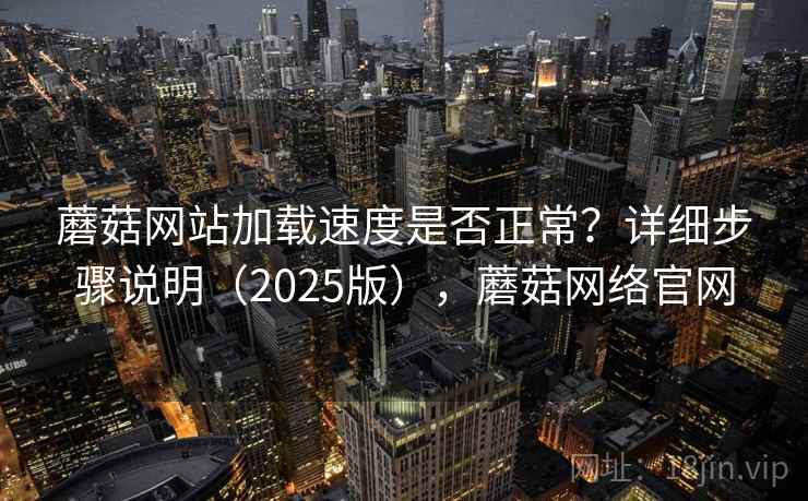 蘑菇网站加载速度是否正常？详细步骤说明（2025版），蘑菇网络官网
