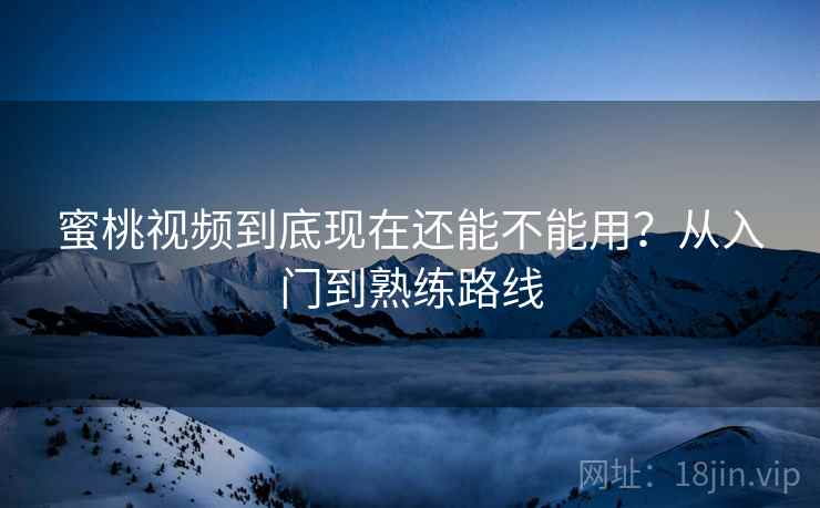 蜜桃视频到底现在还能不能用?从入门到熟练路线 蜜桃视频到底现在还能不能用?从入门到熟练路线
