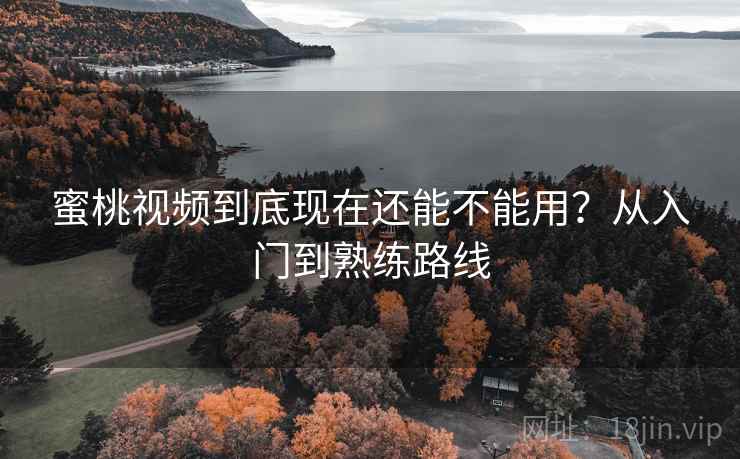 蜜桃视频到底现在还能不能用?从入门到熟练路线 蜜桃视频到底现在还能不能用?从入门到熟练路线