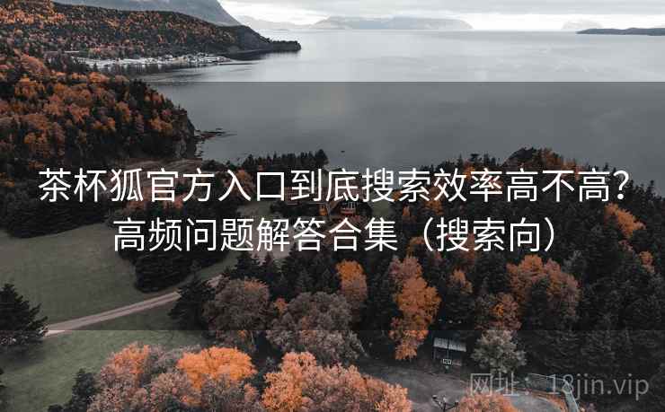 茶杯狐官方入口到底搜索效率高不高?高频问题解答合集(搜索向) 茶杯狐官方入口到底搜索效率高不高?高频问题解答合集(搜索向)