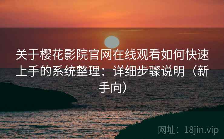 关于樱花影院官网在线观看如何快速上手的系统整理:详细步骤说明(新手向) 关于樱花影院官网在线观看如何快速上手的系统整理:详细步骤说明(新手向)