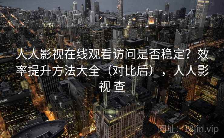 人人影视在线观看访问是否稳定?效率提升方法大全(对比后),人人影视 查 人人影视在线观看访问是否稳定?效率提升方法大全(对比后),人人影视 查