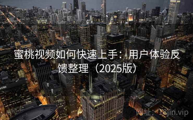 蜜桃视频如何快速上手:用户体验反馈整理(2025版) 蜜桃视频如何快速上手:用户体验反馈整理(2025版)