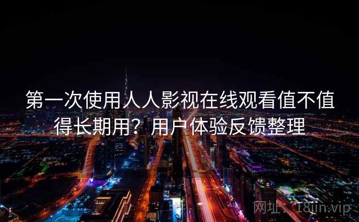 第一次使用人人影视在线观看值不值得长期用?用户体验反馈整理 第一次使用人人影视在线观看值不值得长期用?用户体验反馈整理