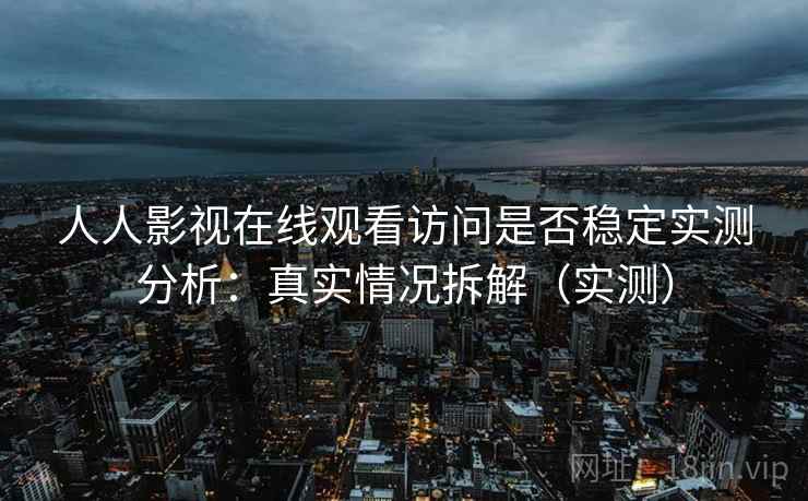 人人影视在线观看访问是否稳定实测分析：真实情况拆解（实测）