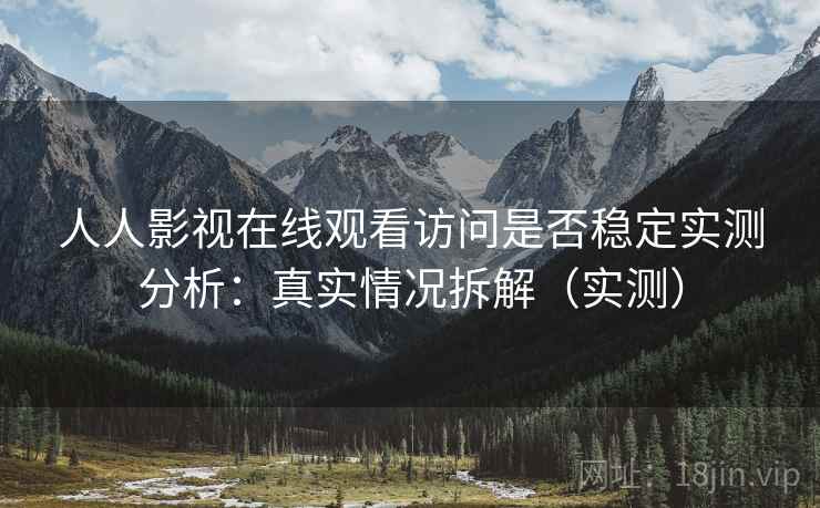 人人影视在线观看访问是否稳定实测分析：真实情况拆解（实测）