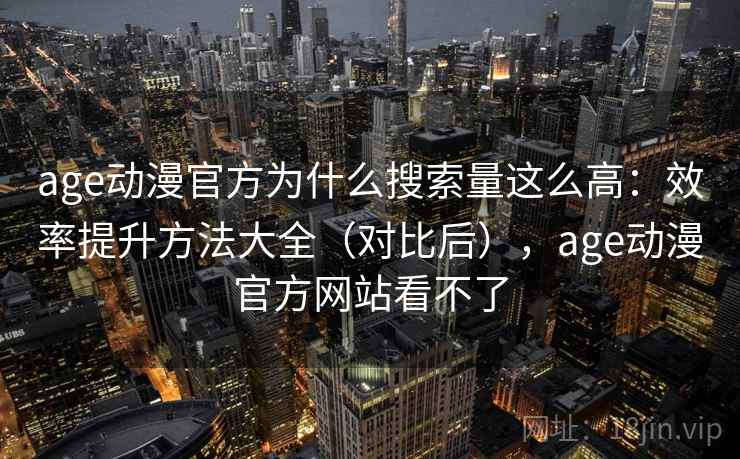 age动漫官方为什么搜索量这么高:效率提升方法大全(对比后),age动漫官方网站看不了 age动漫官方为什么搜索量这么高:效率提升方法大全(对比后),age动漫官方网站看不了