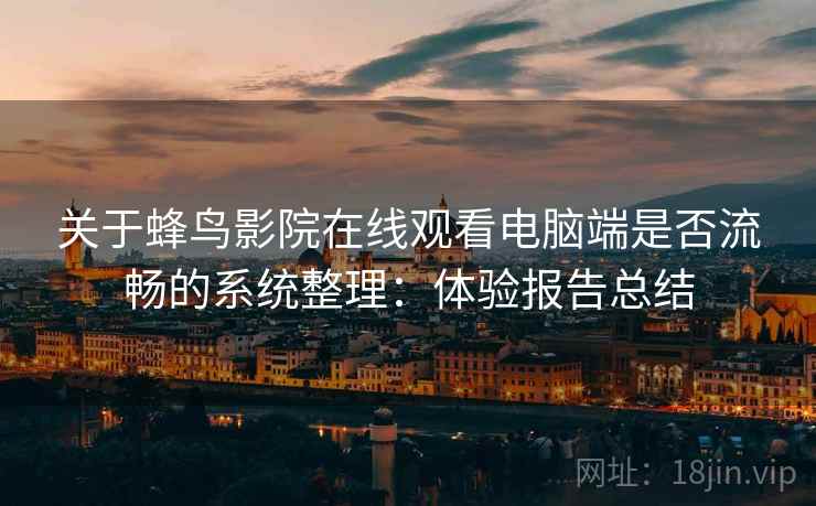 关于蜂鸟影院在线观看电脑端是否流畅的系统整理:体验报告总结 关于蜂鸟影院在线观看电脑端是否流畅的系统整理:体验报告总结