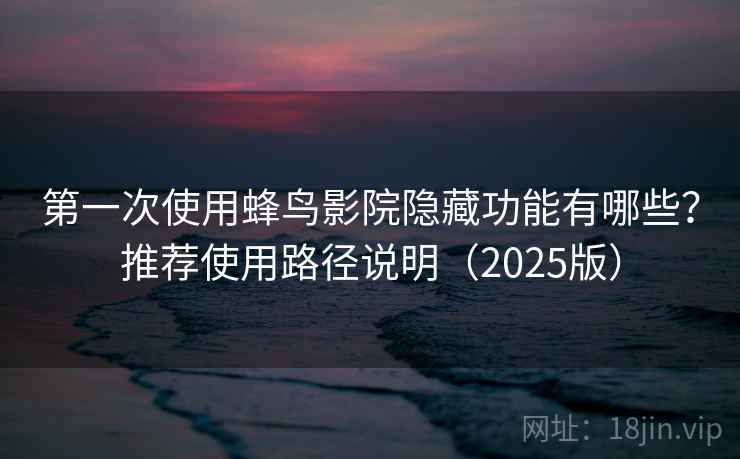 第一次使用蜂鸟影院隐藏功能有哪些?推荐使用路径说明(2025版) 第一次使用蜂鸟影院隐藏功能有哪些?推荐使用路径说明(2025版)