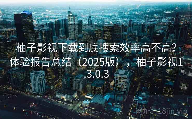 柚子影视下载到底搜索效率高不高?体验报告总结(2025版),柚子影视1.3.0.3 柚子影视下载到底搜索效率高不高?体验报告总结(2025版),柚子影视1.3.0.3