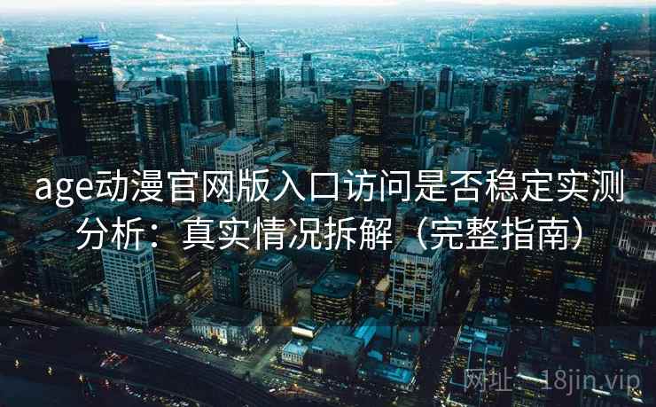 age动漫官网版入口访问是否稳定实测分析：真实情况拆解（完整指南）