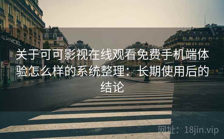 关于可可影视在线观看免费手机端体验怎么样的系统整理:长期使用后的结论 关于可可影视在线观看免费手机端体验怎么样的系统整理:长期使用后的结论