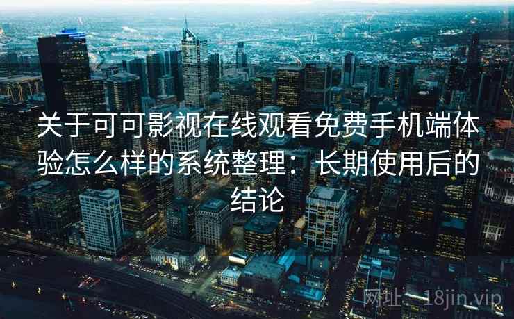 关于可可影视在线观看免费手机端体验怎么样的系统整理:长期使用后的结论 关于可可影视在线观看免费手机端体验怎么样的系统整理:长期使用后的结论
