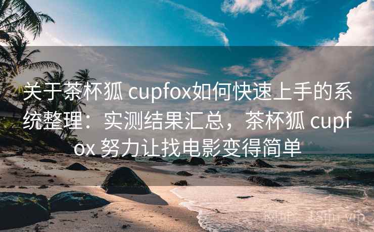 关于茶杯狐 cupfox如何快速上手的系统整理:实测结果汇总,茶杯狐 cupfox 努力让找电影变得简单 关于茶杯狐 cupfox如何快速上手的系统整理:实测结果汇总,茶杯狐 cupfox 努力让找电影变得简单