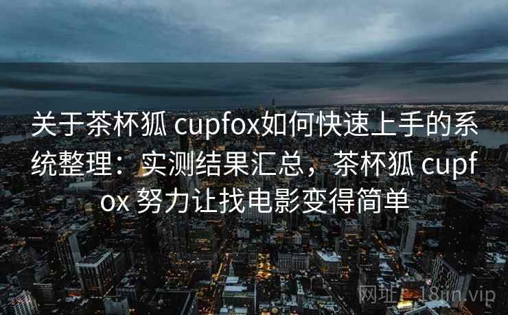 关于茶杯狐 cupfox如何快速上手的系统整理:实测结果汇总,茶杯狐 cupfox 努力让找电影变得简单 关于茶杯狐 cupfox如何快速上手的系统整理:实测结果汇总,茶杯狐 cupfox 努力让找电影变得简单