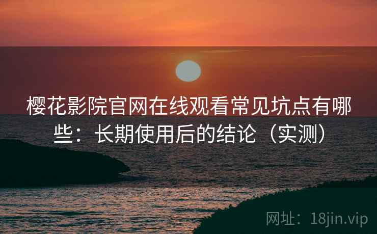 樱花影院官网在线观看常见坑点有哪些:长期使用后的结论(实测) 樱花影院官网在线观看常见坑点有哪些:长期使用后的结论(实测)