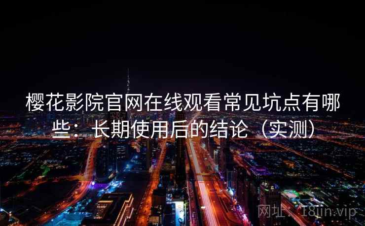 樱花影院官网在线观看常见坑点有哪些:长期使用后的结论(实测) 樱花影院官网在线观看常见坑点有哪些:长期使用后的结论(实测)