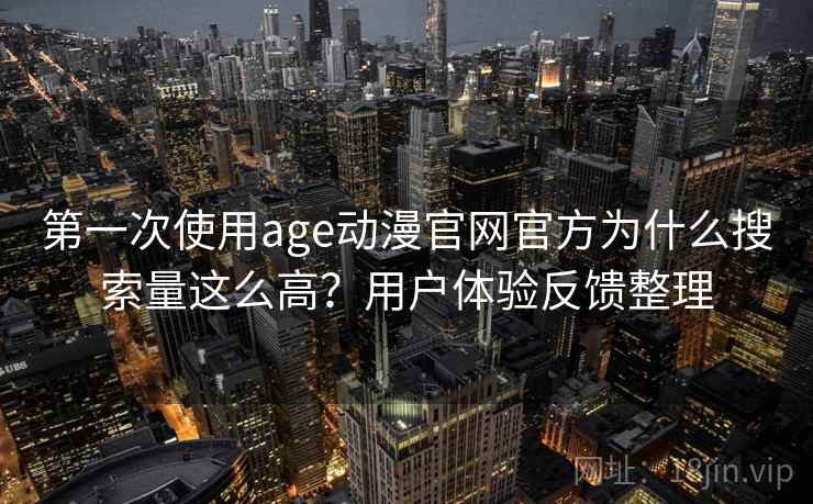 第一次使用age动漫官网官方为什么搜索量这么高?用户体验反馈整理 第一次使用age动漫官网官方为什么搜索量这么高?用户体验反馈整理