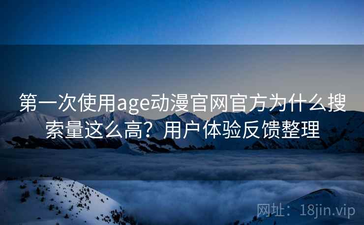 第一次使用age动漫官网官方为什么搜索量这么高?用户体验反馈整理 第一次使用age动漫官网官方为什么搜索量这么高?用户体验反馈整理
