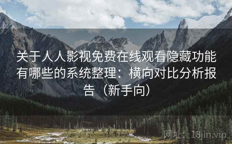 关于人人影视免费在线观看隐藏功能有哪些的系统整理：横向对比分析报告（新手向）
