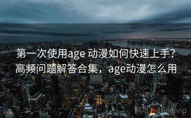 第一次使用age 动漫如何快速上手？高频问题解答合集，age动漫怎么用