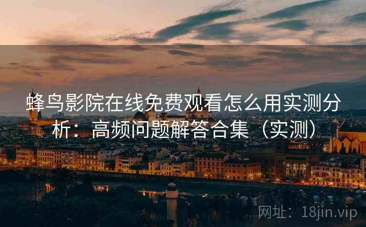 蜂鸟影院在线免费观看怎么用实测分析:高频问题解答合集(实测) 蜂鸟影院在线免费观看怎么用实测分析:高频问题解答合集(实测)