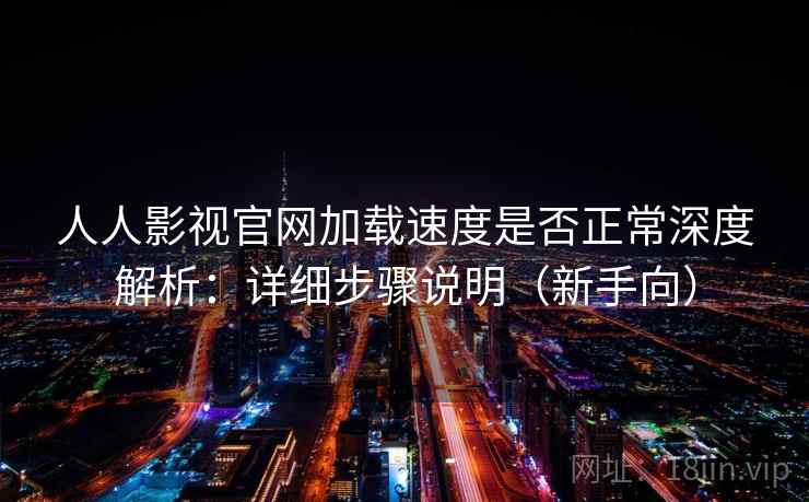人人影视官网加载速度是否正常深度解析:详细步骤说明(新手向) 人人影视官网加载速度是否正常深度解析:详细步骤说明(新手向)