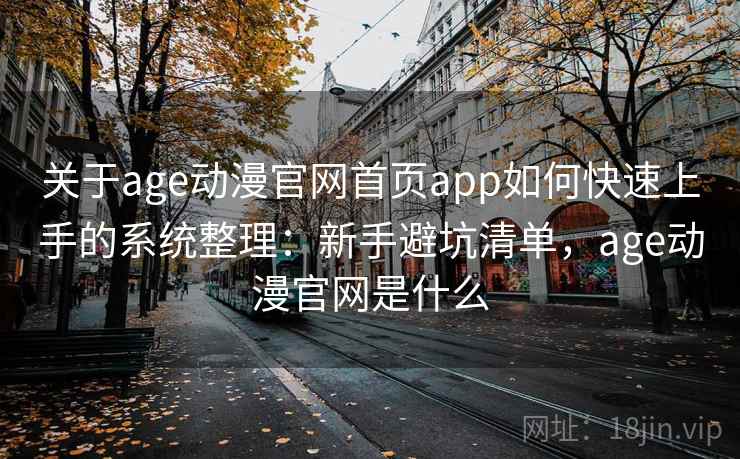 关于age动漫官网首页app如何快速上手的系统整理:新手避坑清单,age动漫官网是什么 关于age动漫官网首页app如何快速上手的系统整理:新手避坑清单,age动漫官网是什么