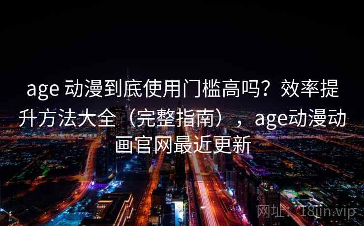 age 动漫到底使用门槛高吗?效率提升方法大全(完整指南),age动漫动画官网最近更新 age 动漫到底使用门槛高吗?效率提升方法大全(完整指南),age动漫动画官网最近更新