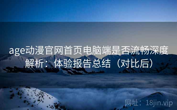 age动漫官网首页电脑端是否流畅深度解析:体验报告总结(对比后) age动漫官网首页电脑端是否流畅深度解析:体验报告总结(对比后)