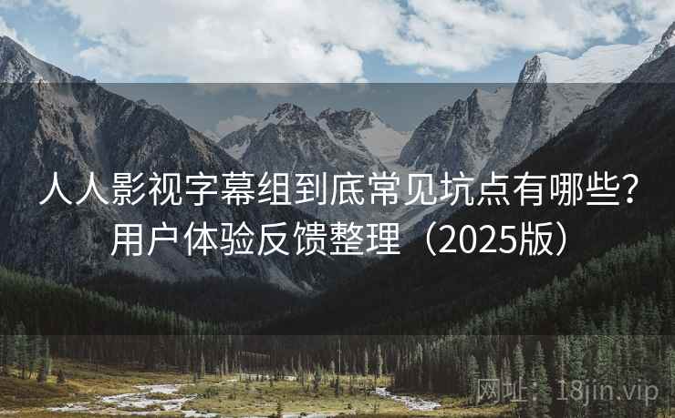 人人影视字幕组到底常见坑点有哪些?用户体验反馈整理(2025版) 人人影视字幕组到底常见坑点有哪些?用户体验反馈整理(2025版)