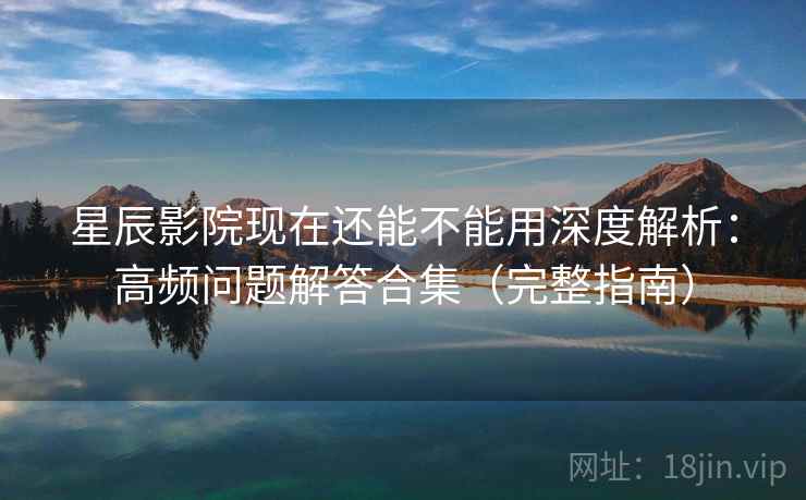 星辰影院现在还能不能用深度解析:高频问题解答合集(完整指南) 星辰影院现在还能不能用深度解析:高频问题解答合集(完整指南)