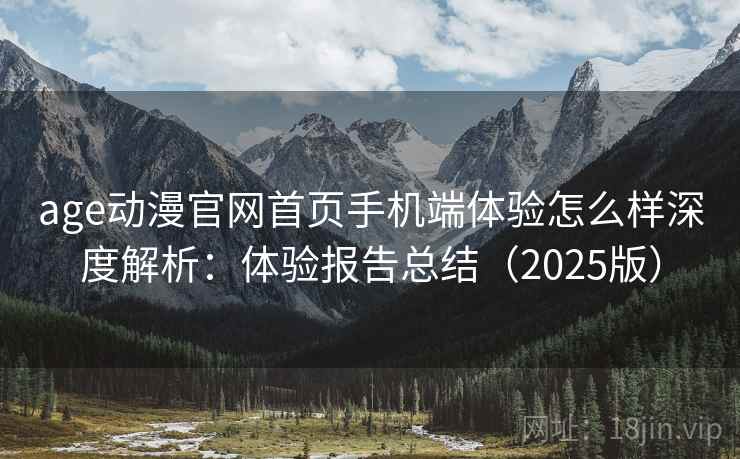 age动漫官网首页手机端体验怎么样深度解析:体验报告总结(2025版) age动漫官网首页手机端体验怎么样深度解析:体验报告总结(2025版)