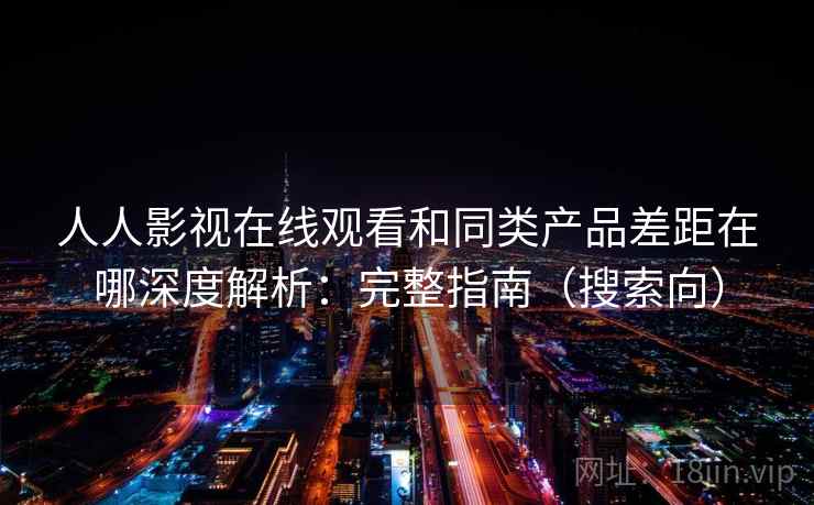 人人影视在线观看和同类产品差距在哪深度解析:完整指南(搜索向) 人人影视在线观看和同类产品差距在哪深度解析:完整指南(搜索向)
