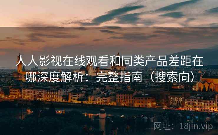 人人影视在线观看和同类产品差距在哪深度解析:完整指南(搜索向) 人人影视在线观看和同类产品差距在哪深度解析:完整指南(搜索向)