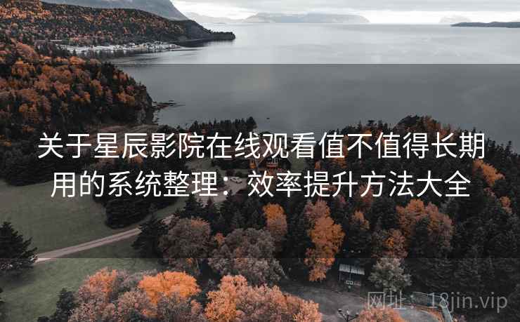 关于星辰影院在线观看值不值得长期用的系统整理:效率提升方法大全 关于星辰影院在线观看值不值得长期用的系统整理:效率提升方法大全