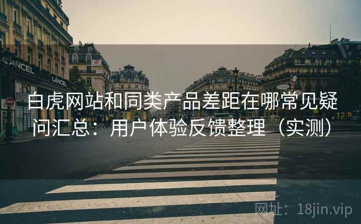白虎网站和同类产品差距在哪常见疑问汇总:用户体验反馈整理(实测) 白虎网站和同类产品差距在哪常见疑问汇总:用户体验反馈整理(实测)