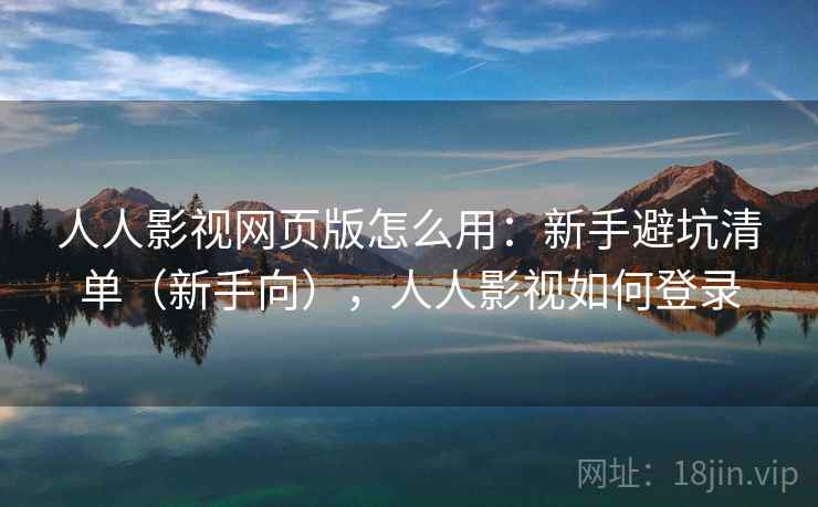 人人影视网页版怎么用:新手避坑清单(新手向),人人影视如何登录 人人影视网页版怎么用:新手避坑清单(新手向),人人影视如何登录