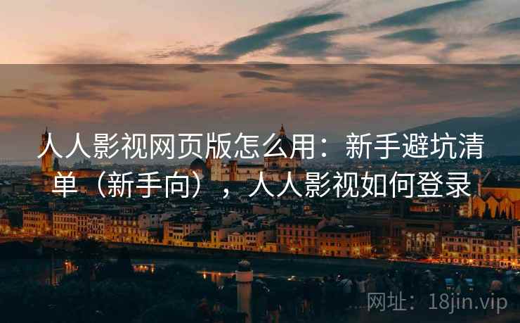 人人影视网页版怎么用:新手避坑清单(新手向),人人影视如何登录 人人影视网页版怎么用:新手避坑清单(新手向),人人影视如何登录