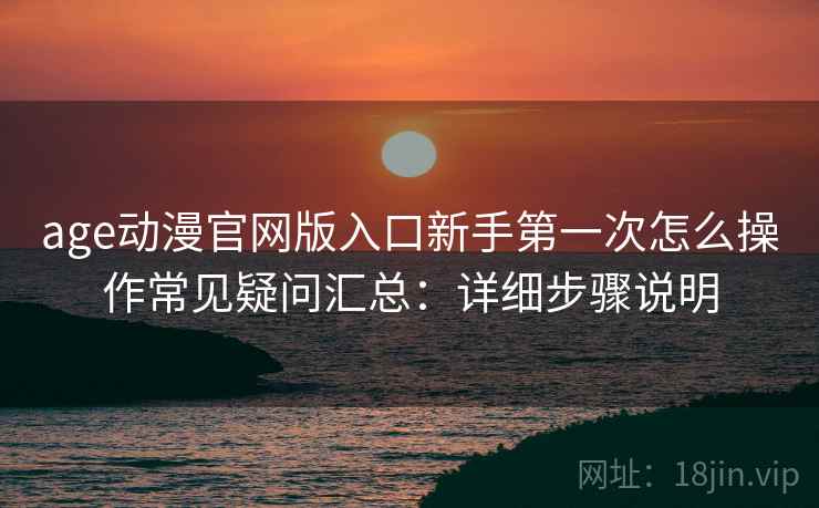 age动漫官网版入口新手第一次怎么操作常见疑问汇总:详细步骤说明 age动漫官网版入口新手第一次怎么操作常见疑问汇总:详细步骤说明