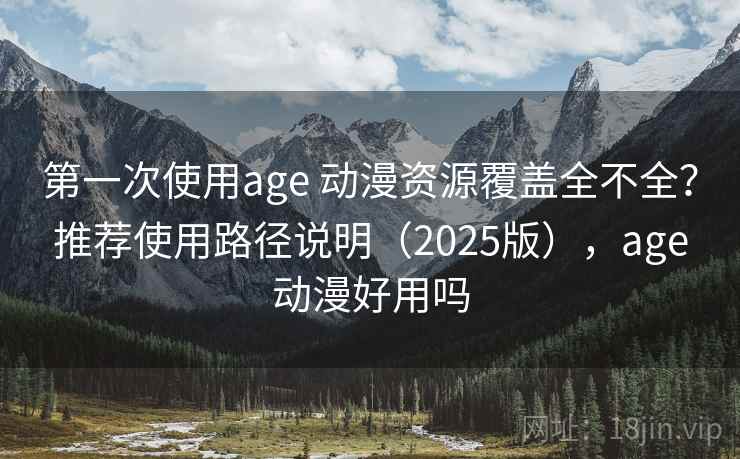 第一次使用age 动漫资源覆盖全不全？推荐使用路径说明（2025版），age动漫好用吗