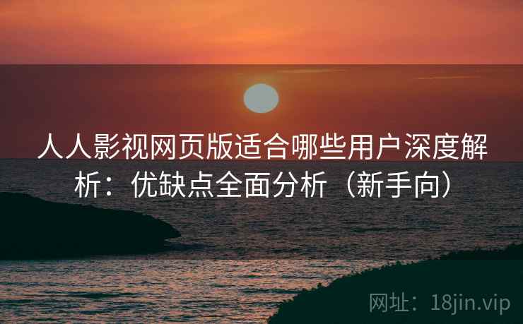 人人影视网页版适合哪些用户深度解析:优缺点全面分析(新手向) 人人影视网页版适合哪些用户深度解析:优缺点全面分析(新手向)